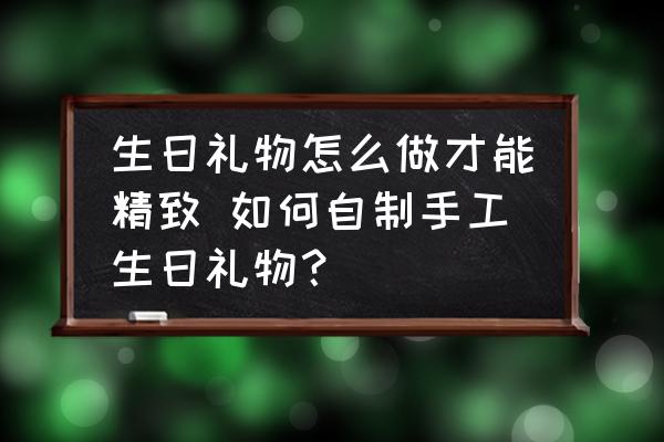 生日禮物怎么做才能精致 如何自制手工生日禮物？