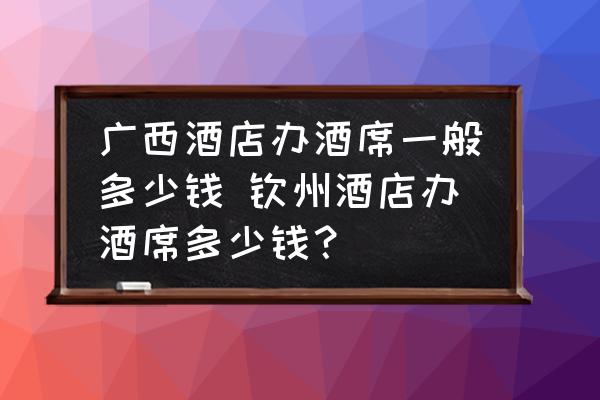 廣西酒店辦酒席一般多少錢 欽州酒店辦酒席多少錢？