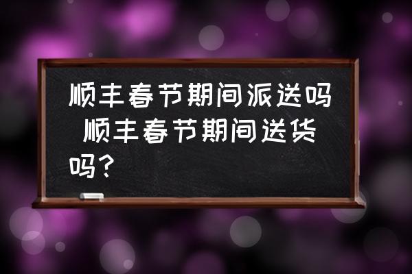 順豐春節(jié)期間派送嗎 順豐春節(jié)期間送貨嗎？