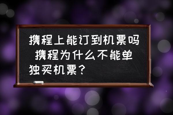 攜程上能訂到機(jī)票嗎 攜程為什么不能單獨(dú)買機(jī)票？