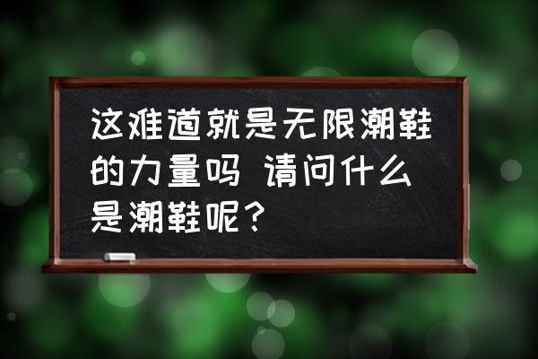 這難道就是無限潮鞋的力量嗎 請問什么是潮鞋呢？