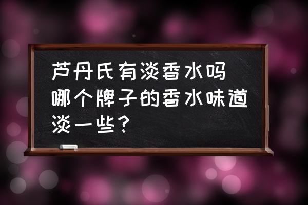蘆丹氏有淡香水嗎(哪個(gè)牌子的香水味道淡一些？)