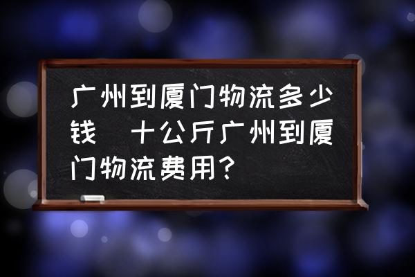 廣州到廈門物流多少錢(十公斤廣州到廈門物流費(fèi)用？)