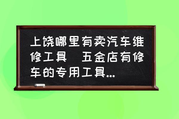 上饒哪里有賣汽車維修工具(五金店有修車的專用工具賣嗎？)