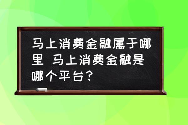 馬上消費金融屬于哪里 馬上消費金融是哪個平臺？