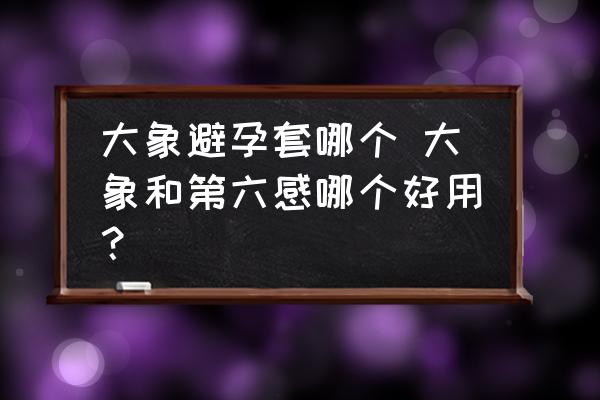 大象避孕套哪個(gè) 大象和第六感哪個(gè)好用？