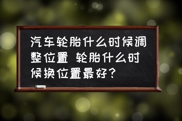 汽車輪胎什么時候調(diào)整位置 輪胎什么時候換位置最好？