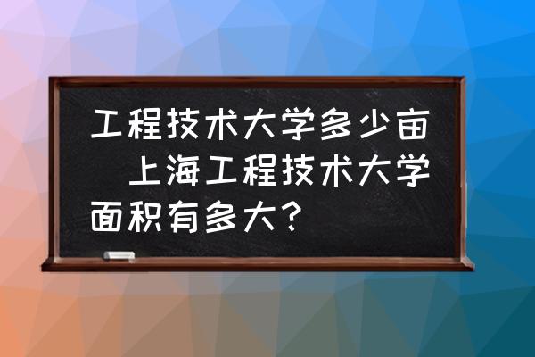 工程技術(shù)大學(xué)多少畝(上海工程技術(shù)大學(xué)面積有多大？)