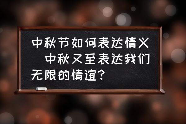 中秋節(jié)如何表達(dá)情義(中秋又至表達(dá)我們無限的情誼？)