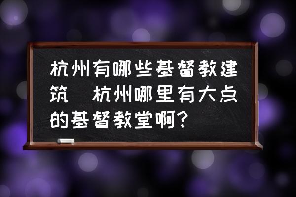 杭州有哪些基督教建筑(杭州哪里有大點(diǎn)的基督教堂??？)