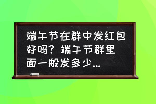 端午節(jié)在群中發(fā)紅包好嗎? 端午節(jié)群里面一般發(fā)多少紅包好呢？