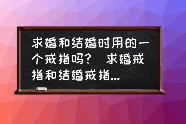求婚和結(jié)婚時用的一個戒指嗎?(求婚戒指和結(jié)婚戒指是同一個戒指嗎？)