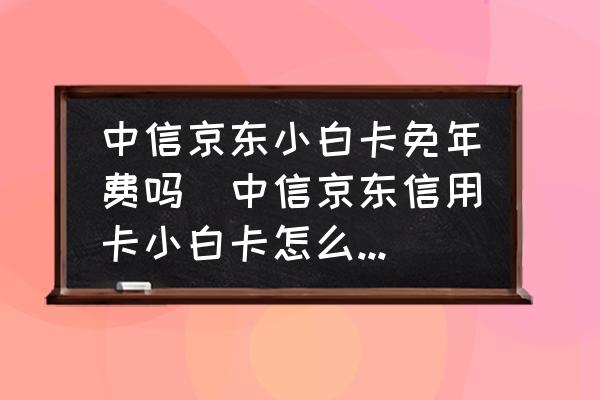 中信京東小白卡免年費嗎(中信京東信用卡小白卡怎么樣呢？)