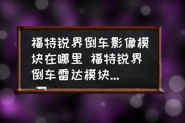 福特銳界倒車影像模塊在哪里 福特銳界倒車雷達模塊在什么位置？