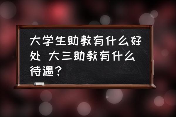大學(xué)生助教有什么好處 大三助教有什么待遇？