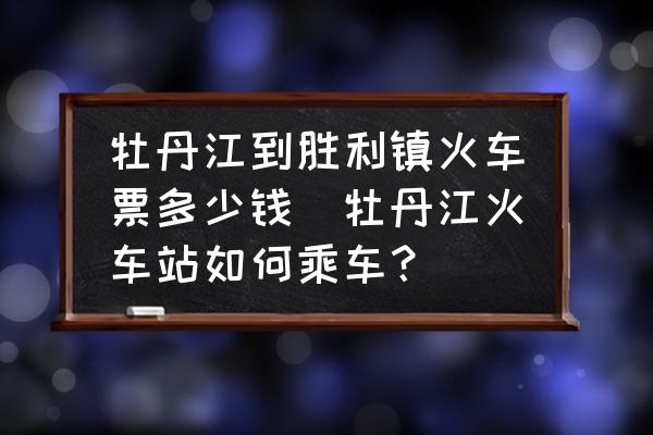 牡丹江到勝利鎮(zhèn)火車票多少錢(牡丹江火車站如何乘車？)