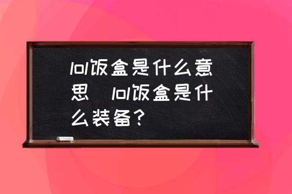 lol飯盒是什么意思(lol飯盒是什么裝備？)