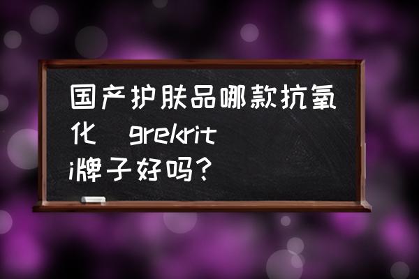 國產(chǎn)護(hù)膚品哪款抗氧化(grekriti牌子好嗎？)