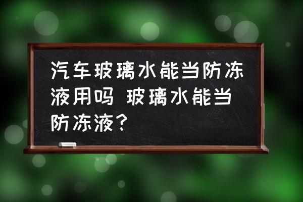 汽車玻璃水能當(dāng)防凍液用嗎 玻璃水能當(dāng)防凍液？