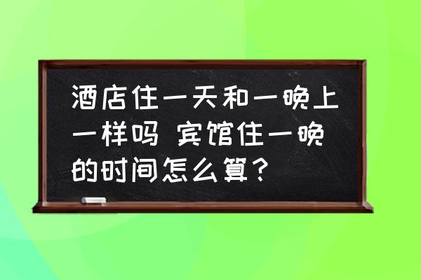 酒店住一天和一晚上一樣嗎 賓館住一晚的時(shí)間怎么算？