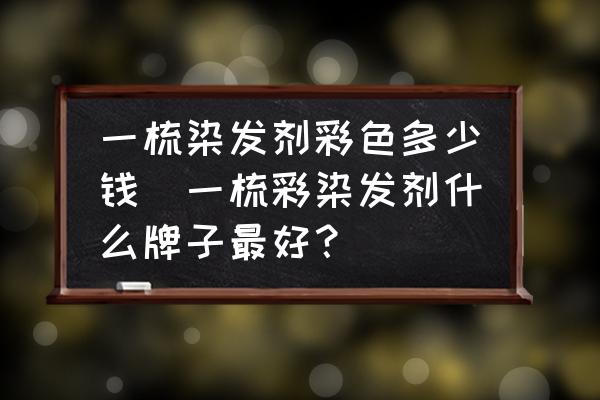 一梳染發(fā)劑彩色多少錢(qián)(一梳彩染發(fā)劑什么牌子最好？)