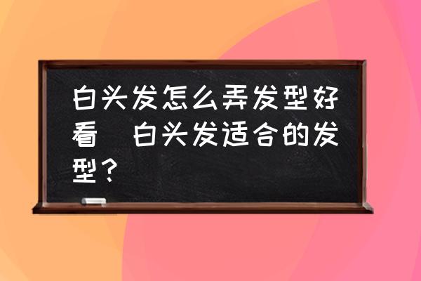 白頭發(fā)怎么弄發(fā)型好看(白頭發(fā)適合的發(fā)型？)