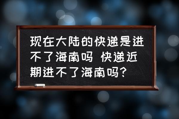 現(xiàn)在大陸的快遞是進不了海南嗎 快遞近期進不了海南嗎？