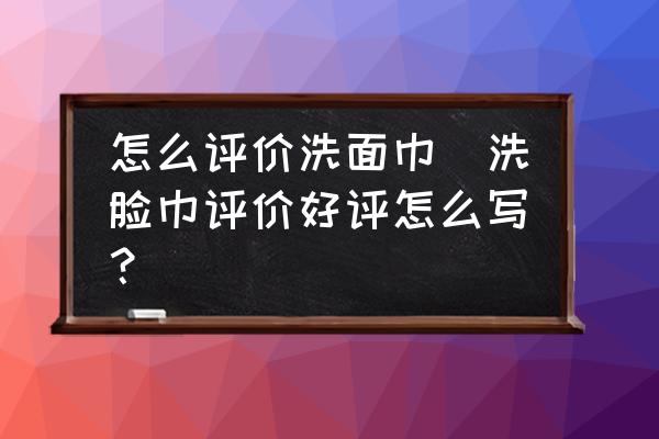 怎么評價洗面巾(洗臉巾評價好評怎么寫？)