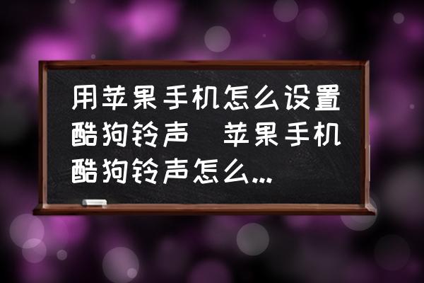 用蘋果手機(jī)怎么設(shè)置酷狗鈴聲(蘋果手機(jī)酷狗鈴聲怎么設(shè)鈴聲？)