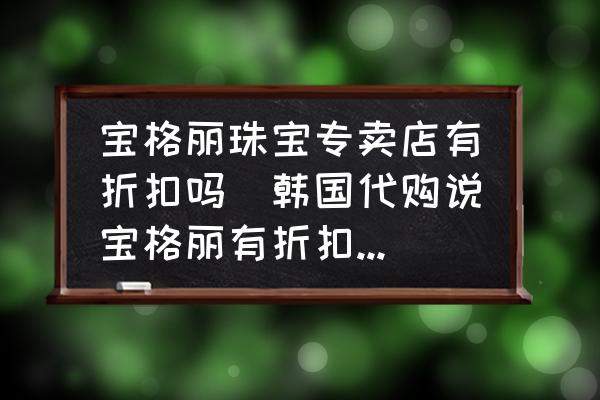 寶格麗珠寶專賣店有折扣嗎(韓國代購說寶格麗有折扣靠譜嗎？)