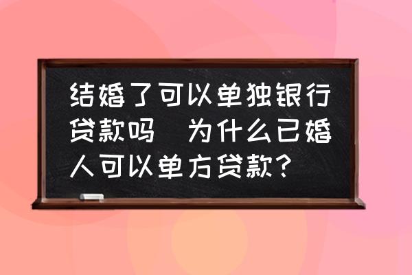 結(jié)婚了可以單獨(dú)銀行貸款嗎(為什么已婚人可以單方貸款？)