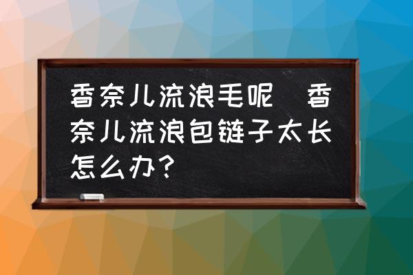 香奈兒流浪毛呢(香奈兒流浪包鏈子太長怎么辦？)