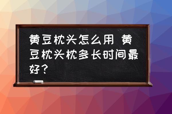 黃豆枕頭怎么用 黃豆枕頭枕多長時間最好？