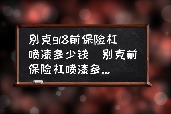 別克gl8前保險(xiǎn)杠噴漆多少錢(別克前保險(xiǎn)杠噴漆多少錢一面？)