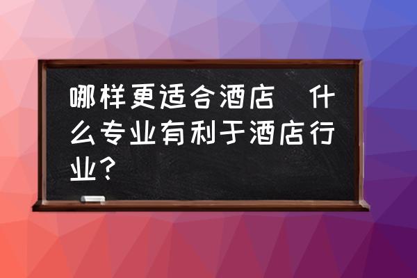 哪樣更適合酒店(什么專業(yè)有利于酒店行業(yè)？)