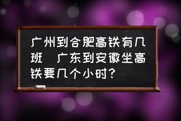廣州到合肥高鐵有幾班(廣東到安徽坐高鐵要幾個(gè)小時(shí)？)