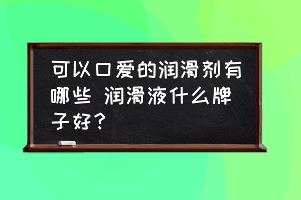 可以口愛的潤(rùn)滑劑有哪些 潤(rùn)滑液什么牌子好？