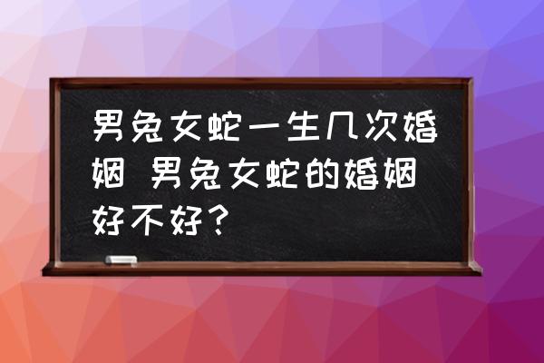男兔女蛇一生幾次婚姻 男兔女蛇的婚姻好不好？