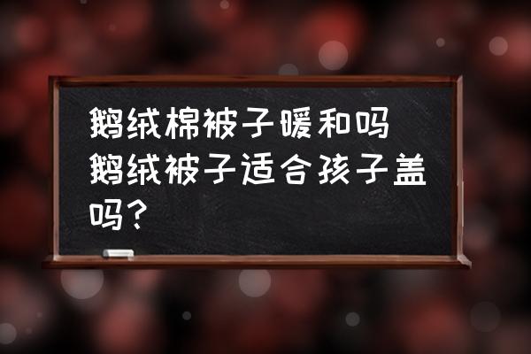 鵝絨棉被子暖和嗎(鵝絨被子適合孩子蓋嗎？)