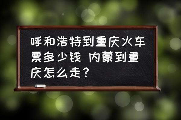呼和浩特到重慶火車票多少錢 內(nèi)蒙到重慶怎么走？