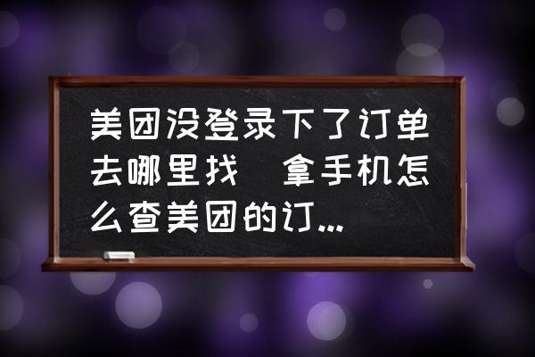 美團沒登錄下了訂單去哪里找(拿手機怎么查美團的訂單列表？)