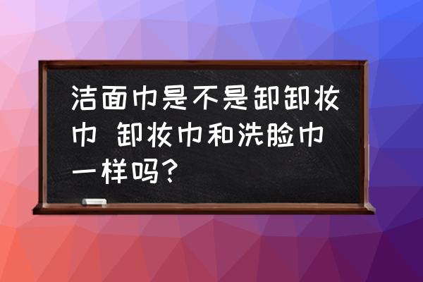 潔面巾是不是卸卸妝巾 卸妝巾和洗臉巾一樣嗎？
