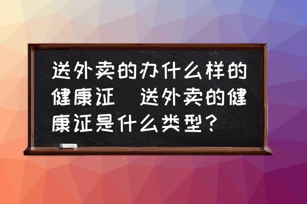 送外賣的辦什么樣的健康證(送外賣的健康證是什么類型？)