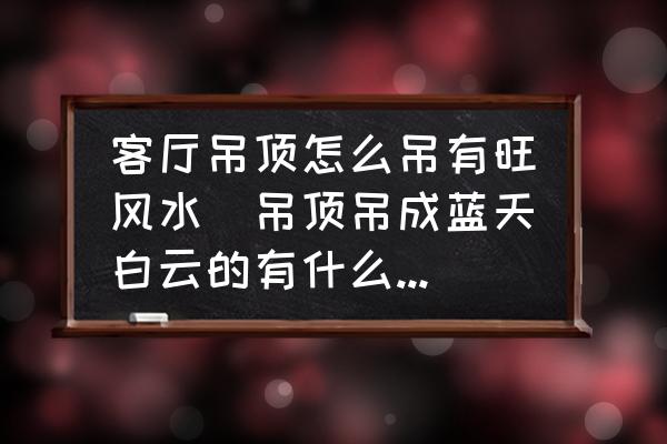 客廳吊頂怎么吊有旺風(fēng)水(吊頂?shù)醭伤{(lán)天白云的有什么講究？)