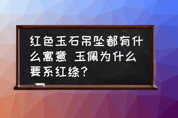 紅色玉石吊墜都有什么寓意 玉佩為什么要系紅絳？