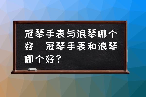 冠琴手表與浪琴哪個(gè)好(冠琴手表和浪琴哪個(gè)好？)