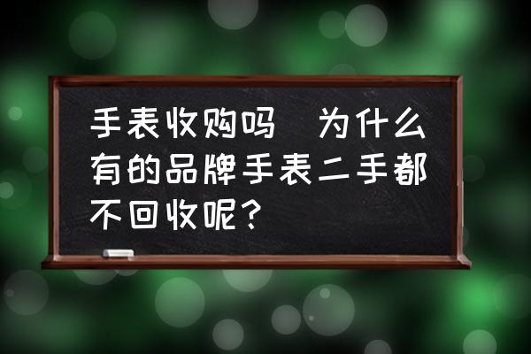 手表收購嗎(為什么有的品牌手表二手都不回收呢？)