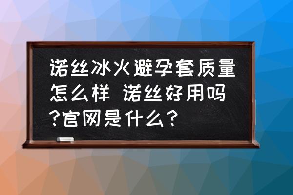 諾絲冰火避孕套質(zhì)量怎么樣 諾絲好用嗎?官網(wǎng)是什么？