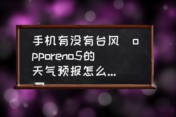 手機(jī)有沒有臺(tái)風(fēng)(opporeno5的天氣預(yù)報(bào)怎么看臺(tái)風(fēng)？)