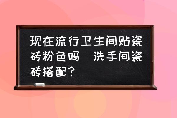 現(xiàn)在流行衛(wèi)生間貼瓷磚粉色嗎(洗手間瓷磚搭配？)